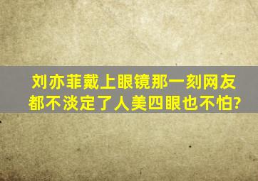 刘亦菲戴上眼镜那一刻,网友都不淡定了,人美四眼也不怕?