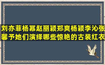 刘亦菲杨幂赵丽颖郑爽杨颖李沁张馨予,她们演绎哪些惊艳的古装红衣...