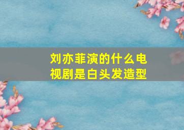 刘亦菲演的什么电视剧是白头发造型