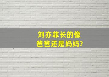 刘亦菲长的像爸爸还是妈妈?