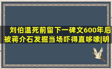 刘伯温死前留下一碑文,600年后被蒋介石发掘,当场吓得直哆嗦|明朝|...