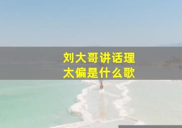 刘大哥讲话,理太偏是什么歌