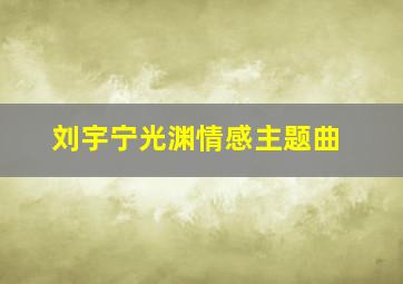 刘宇宁光渊情感主题曲