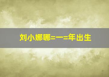 刘小娜哪=一=年出生