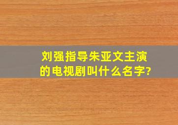 刘强指导朱亚文主演的电视剧叫什么名字?