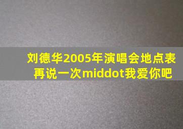 刘德华2005年演唱会地点表【再说一次·我爱你吧】 