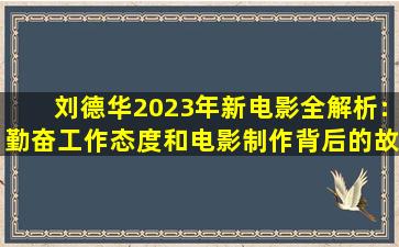 刘德华2023年新电影全解析:勤奋工作态度和电影制作背后的故事