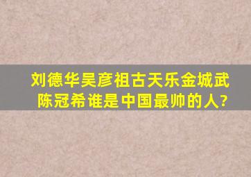 刘德华、吴彦祖、古天乐、金城武、陈冠希,谁是中国最帅的人?