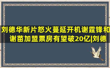 刘德华新片《怒火蔓延》开机谢霆锋和谢苗加盟票房有望破20亿|刘德华|...