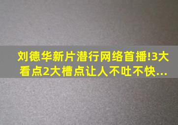 刘德华新片《潜行》网络首播!3大看点,2大槽点,让人不吐不快...