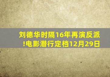 刘德华时隔16年再演反派!电影《潜行》定档12月29日