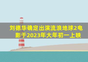 刘德华确定出演《流浪地球2》,电影于2023年大年初一上映 