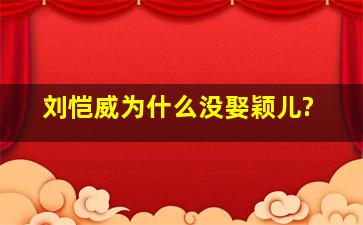 刘恺威为什么没娶颖儿?