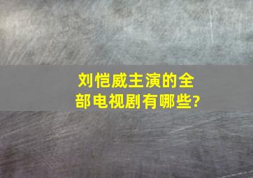 刘恺威主演的全部电视剧有哪些?