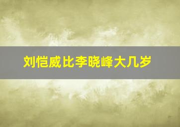 刘恺威比李晓峰大几岁