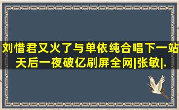 刘惜君又火了,与单依纯合唱《下一站天后》一夜破亿,刷屏全网|张敏|...