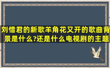 刘惜君的新歌羊角花又开的歌曲背景是什么?还是什么电视剧的主题曲...