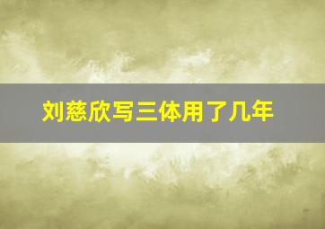 刘慈欣写三体用了几年