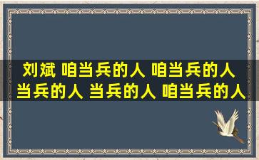 刘斌 咱当兵的人 咱当兵的人 当兵的人 当兵的人 咱当兵的人 有啥