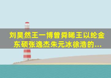 刘昊然、王一博、曾舜晞、王以纶、金东硕、张逸杰、朱元冰、徐浩的...