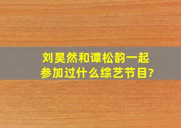 刘昊然和谭松韵一起参加过什么综艺节目?