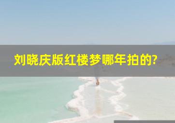 刘晓庆版红楼梦哪年拍的?