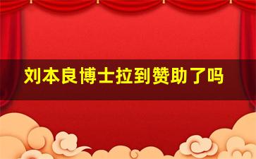 刘本良博士拉到赞助了吗