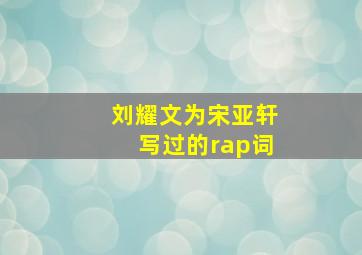 刘耀文为宋亚轩写过的rap词(