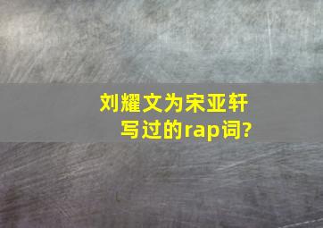 刘耀文为宋亚轩写过的rap词?