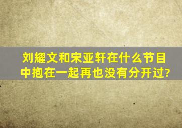 刘耀文和宋亚轩在什么节目中抱在一起再也没有分开过?