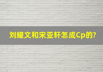 刘耀文和宋亚轩怎成Cp的?
