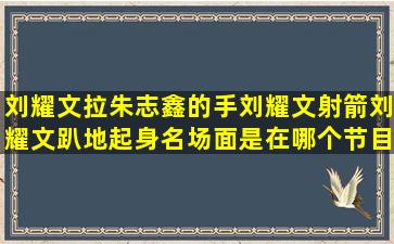 刘耀文拉朱志鑫的手,刘耀文射箭,刘耀文趴地起身名场面是在哪个节目?