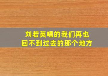 刘若英唱的我们再也回不到过去的那个地方