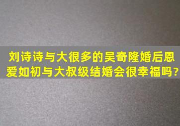 刘诗诗与大很多的吴奇隆婚后恩爱如初,与大叔级结婚会很幸福吗?