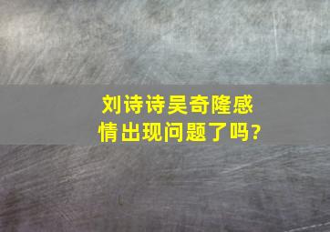 刘诗诗吴奇隆感情出现问题了吗?