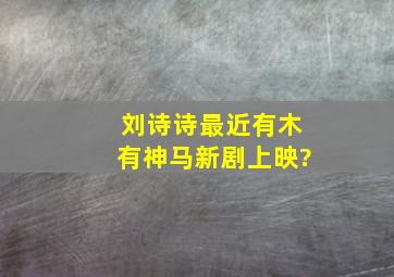 刘诗诗最近有木有神马新剧上映?