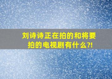 刘诗诗正在拍的和将要拍的电视剧有什么?!