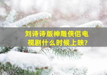 刘诗诗版神雕侠侣电视剧什么时候上映?