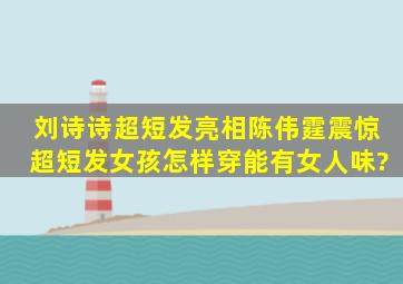 刘诗诗超短发亮相、陈伟霆震惊,超短发女孩怎样穿能有女人味?