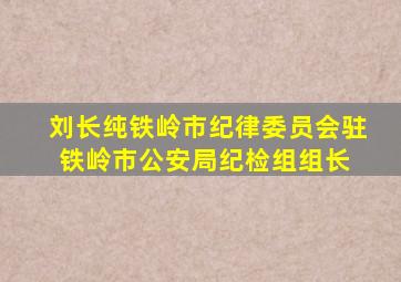 刘长纯(铁岭市纪律委员会驻铁岭市公安局纪检组组长) 