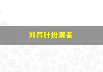 刘青叶扮演者