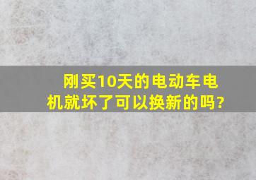 刚买10天的电动车,电机就坏了,可以换新的吗?