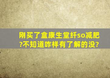 刚买了盒康生堂纤so减肥 ,?不知道咋样,有了解的没?