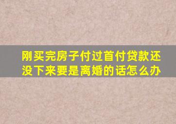 刚买完房子付过首付贷款还没下来,要是离婚的话怎么办