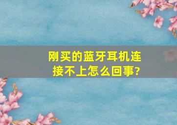 刚买的蓝牙耳机连接不上,怎么回事?