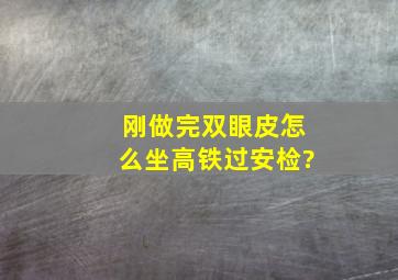 刚做完双眼皮怎么坐高铁过安检?