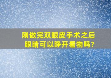 刚做完双眼皮手术之后,眼睛可以睁开看物吗?