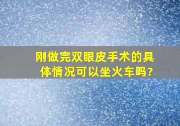 刚做完双眼皮手术的具体情况,可以坐火车吗?