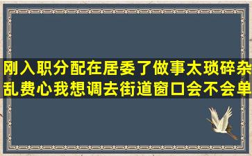 刚入职分配在居委了做事太琐碎杂乱费心,我想调去街道窗口会不会单...