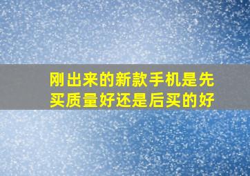 刚出来的新款手机是先买质量好还是后买的好